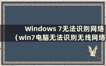 Windows 7无法识别网络（win7电脑无法识别无线网络）